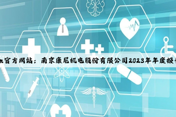 Kaiyun官方网站：南京康尼机电股份有限公司2023年年度报告摘要