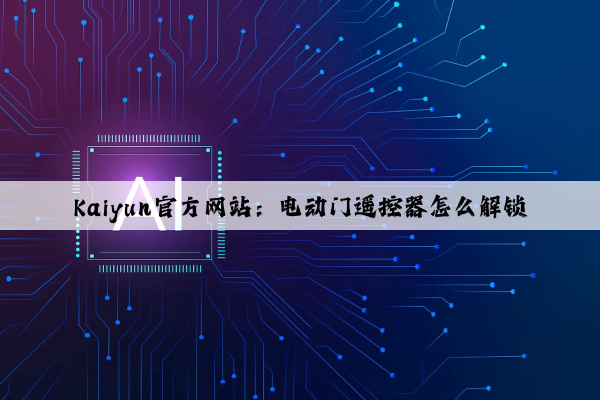 Kaiyun官方网站：电动门遥控器怎么解锁
